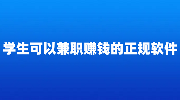 学生可以兼职赚钱的正规软件有哪些？几款适合学生兼职赚钱的软件