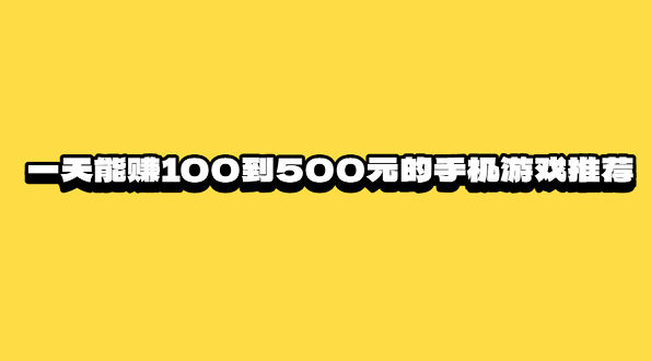 一天能赚100到500元的手机游戏推荐（每天能赚100-500元的游戏APP）