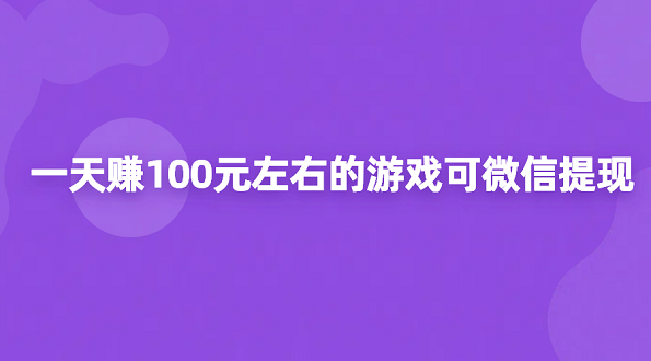 一天赚100左右游戏可微信提现？2025年靠谱游戏赚钱软件推荐