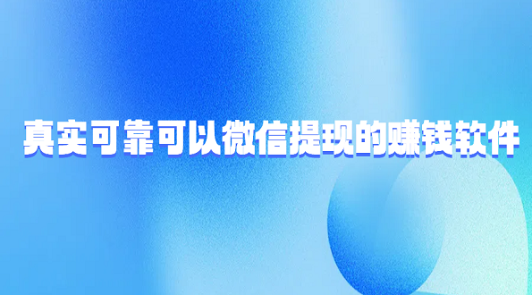 有哪些真实靠谱的赚钱软件？6款真实可靠可以微信提现的赚钱软件
