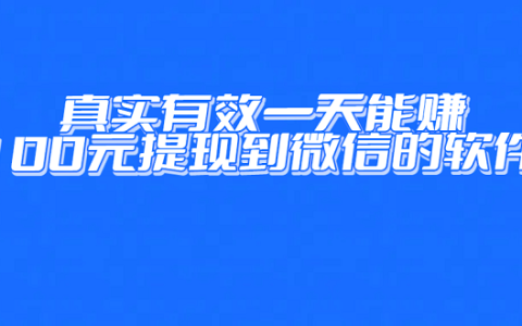 手机赚钱软件一小时100元微信提现（真实有效一天能赚100元提现到微信的软件）