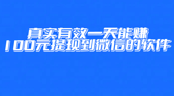 手机赚钱软件一小时100元微信提现（真实有效一天能赚100元提现到微信的软件）
