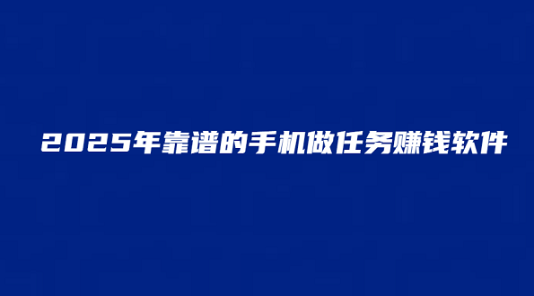 手机做任务赚钱的app（2025年靠谱的手机做任务赚钱软件）