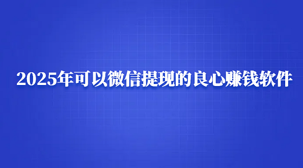 真正良心赚钱最快的软件（2025年可以微信提现的良心赚钱软件）