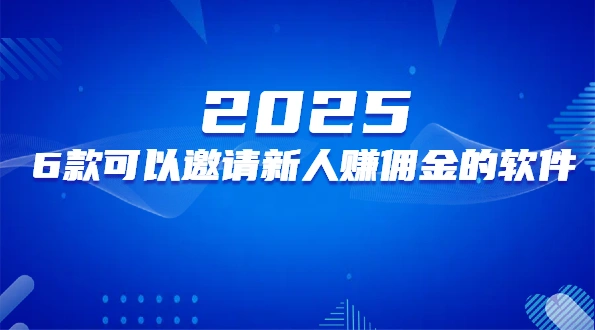 2025年邀请新用户赚钱的软件（6款可以邀请新人赚佣金的软件）