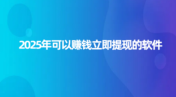 2025年可以赚钱立即提现的软件（5款可以赚钱随时提现的软件）