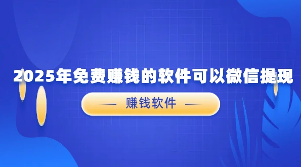 2025年免费赚钱的软件可以微信提现？靠谱推荐在这里！
