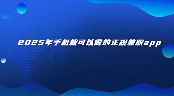 手机可以做的正规兼职app（2025正规不用押金的手机兼职赚钱软件）