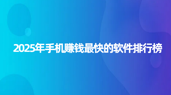 2025年手机赚钱最快的软件排行榜（真正良心赚钱最快的软件排名）