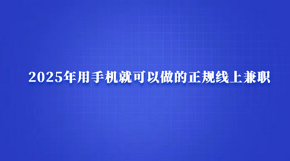 手机上能做的兼职有哪些?2025年用手机就可以做的正规线上兼职