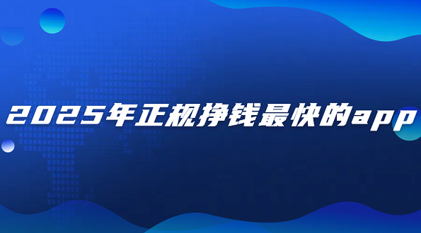 2025年正规挣钱最快的app（可以赚钱全部提现到微信的官方正版赚钱软件）