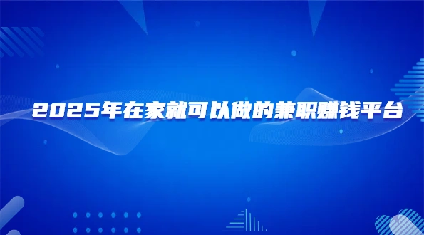 什么兼职靠谱还能在家赚钱？2025年在家就可以做的兼职赚钱平台