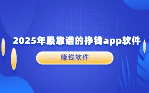 2025年最靠谱的挣钱app软件（5款真正靠谱赚钱最快的良心赚钱软件）