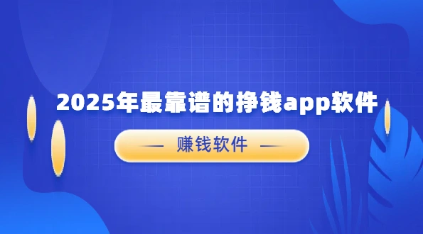 2025年最靠谱的挣钱app软件（5款真正靠谱赚钱最快的良心赚钱软件）