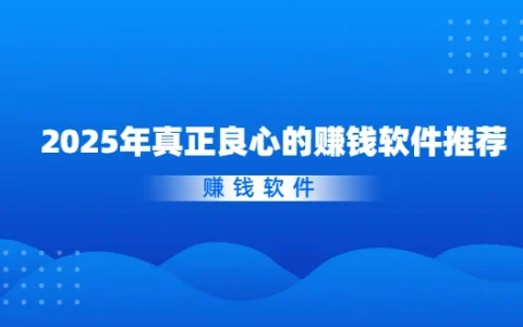 2025年真正良心的赚钱软件推荐（真实可靠的良心赚钱软件）