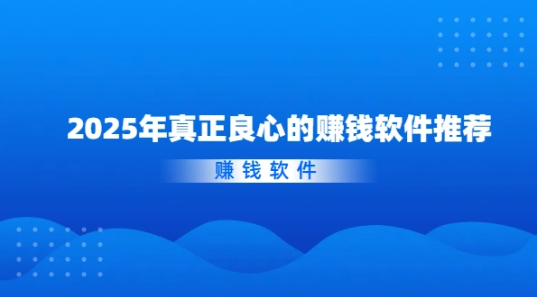 2025年真正良心的赚钱软件推荐（真实可靠的良心赚钱软件）