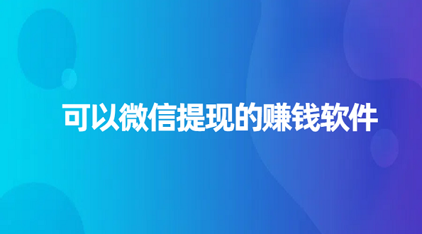 可以微信提现的赚钱软件（2025年真实可靠可以全部提现到微信的赚钱软件）