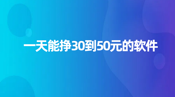 一天能挣30到50元的软件有哪些？2025年每天赚30到50元的正规软件