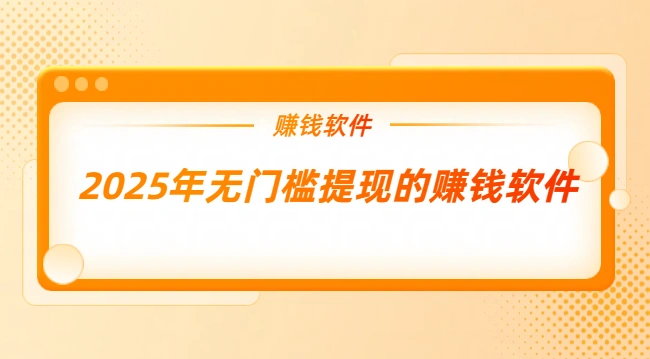 随时可以提现的赚钱软件（2025年无门槛提现的赚钱软件）