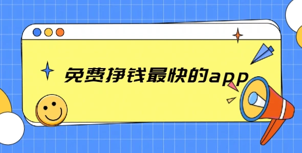 免费挣钱最快的app，2025年靠谱又赚钱快的手机软件